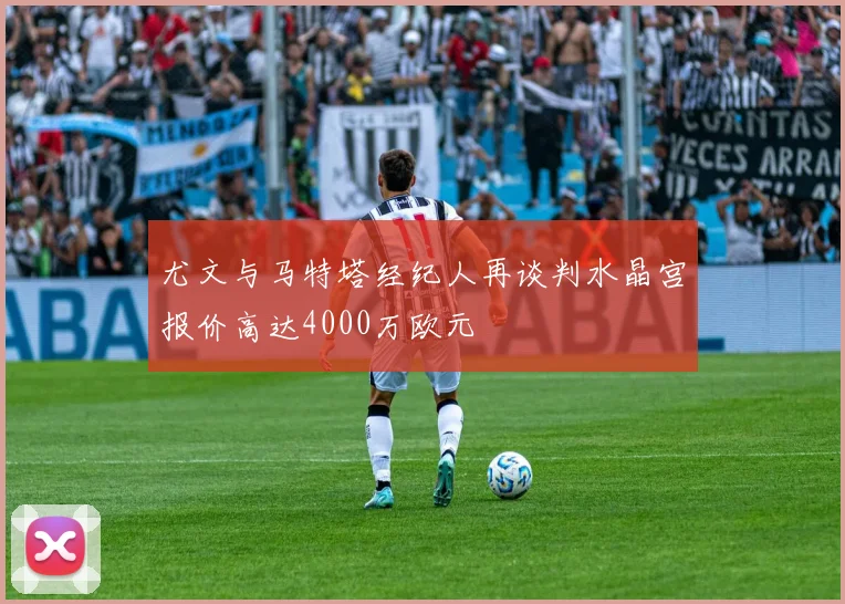 尤文与马特塔经纪人再谈判水晶宫报价高达4000万欧元