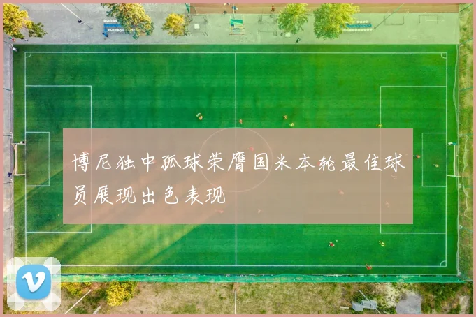 博尼独中孤球荣膺国米本轮最佳球员展现出色表现