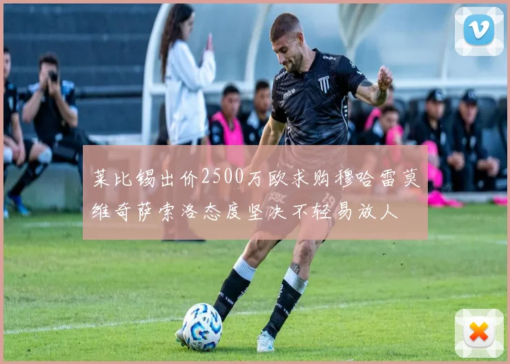 莱比锡出价2500万欧求购穆哈雷莫维奇萨索洛态度坚决不轻易放人