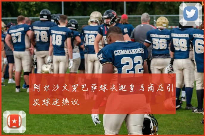 阿尔沙文穿巴萨球衣逛皇马商店引发球迷热议