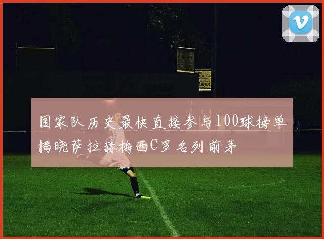 国家队历史最快直接参与100球榜单揭晓萨拉赫梅西C罗名列前茅
