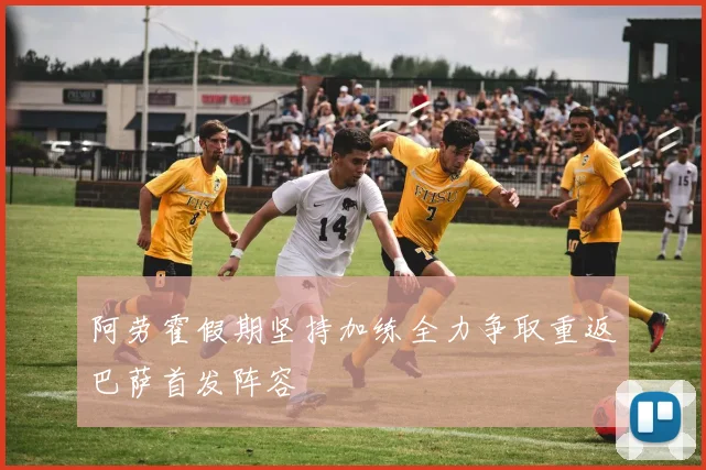 阿劳霍假期坚持加练全力争取重返巴萨首发阵容