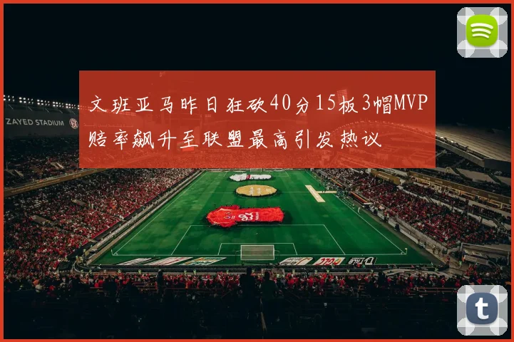 文班亚马昨日狂砍40分15板3帽MVP赔率飙升至联盟最高引发热议