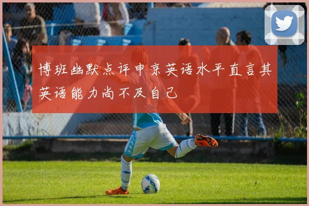 博班幽默点评申京英语水平直言其英语能力尚不及自己
