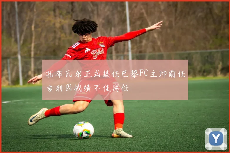 孔布瓦尔正式接任巴黎FC主帅前任吉利因战绩不佳离任
