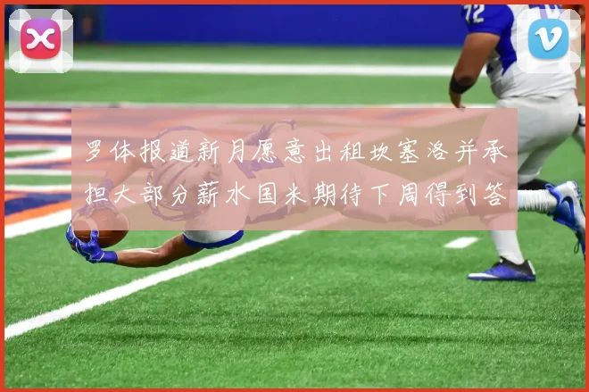 罗体报道新月愿意出租坎塞洛并承担大部分薪水国米期待下周得到答复