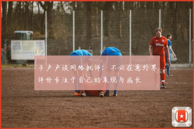 卡卢卢谈网络批评：不必在意外界评价专注于自己的表现与成长