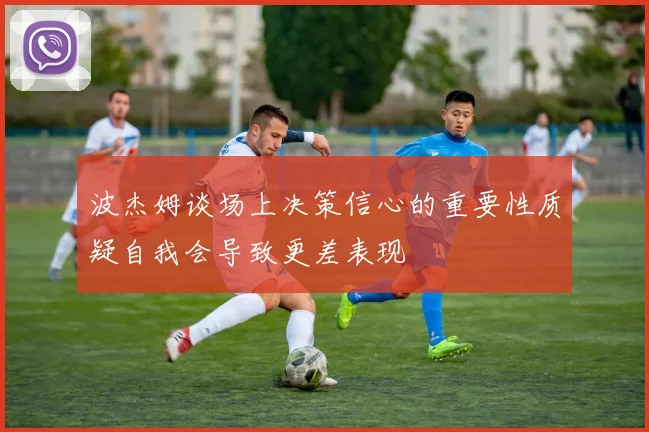 波杰姆谈场上决策信心的重要性质疑自我会导致更差表现