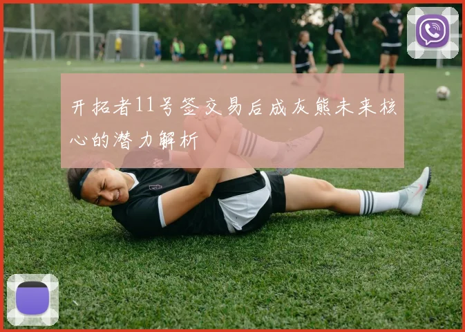 开拓者11号签交易后成灰熊未来核心的潜力解析