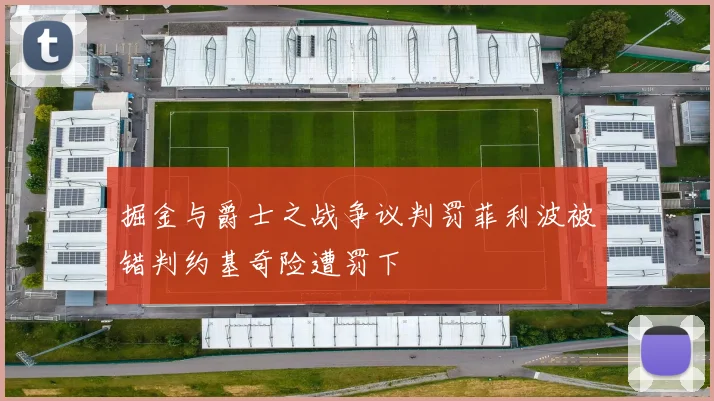 掘金与爵士之战争议判罚菲利波被错判约基奇险遭罚下