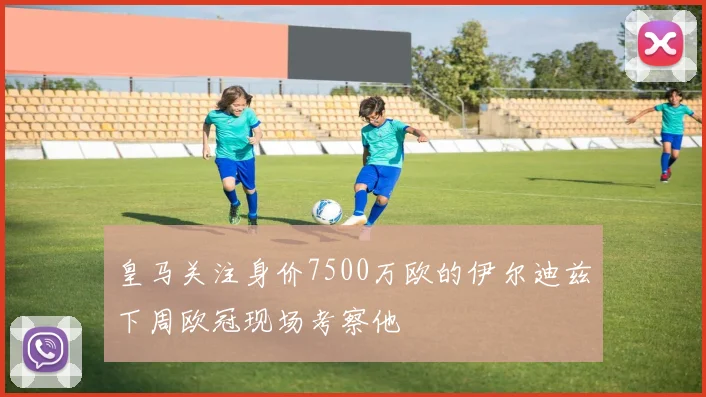 皇马关注身价7500万欧的伊尔迪兹下周欧冠现场考察他