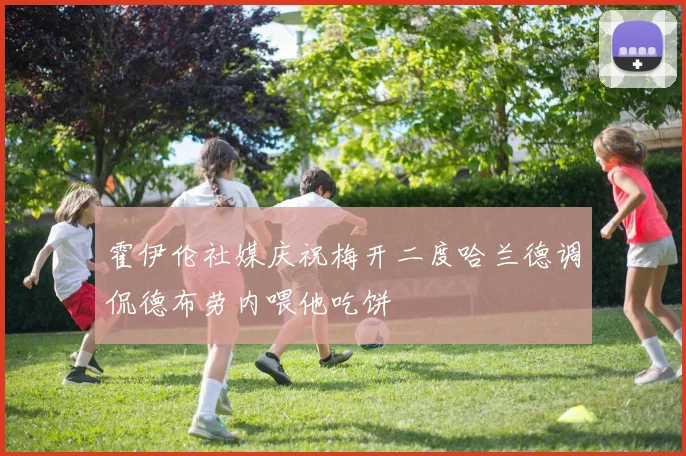 霍伊伦社媒庆祝梅开二度哈兰德调侃德布劳内喂他吃饼