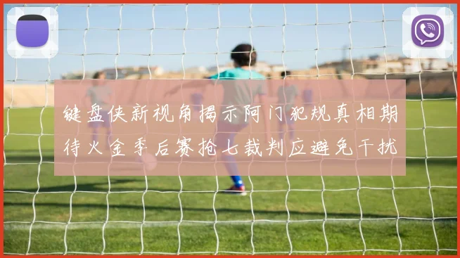 键盘侠新视角揭示阿门犯规真相期待火金季后赛抢七裁判应避免干扰比赛