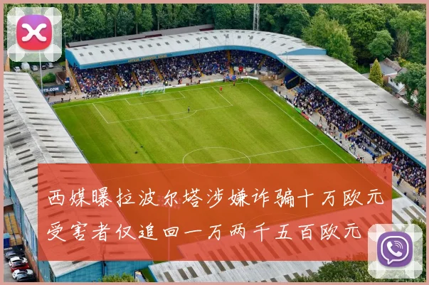 西媒曝拉波尔塔涉嫌诈骗十万欧元受害者仅追回一万两千五百欧元
