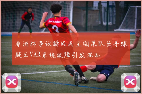 非洲杯争议瞬间民主刚果队长手球疑云VAR系统故障引发混乱