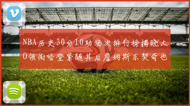 NBA历史30分10助场次排行榜揭晓大O领衔哈登紧随其后詹姆斯东契奇也在榜单中