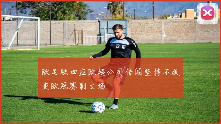 欧足联回应欧超公司传闻坚持不改变欧冠赛制立场