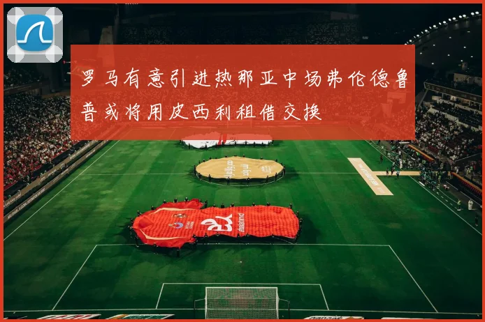 罗马有意引进热那亚中场弗伦德鲁普或将用皮西利租借交换