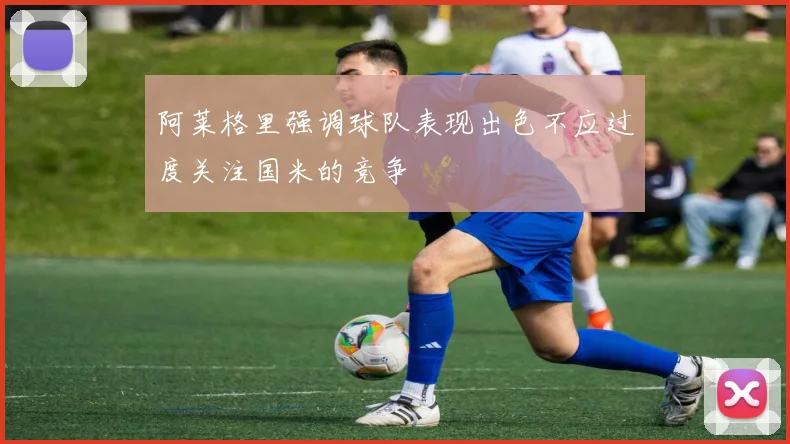 阿莱格里强调球队表现出色不应过度关注国米的竞争
