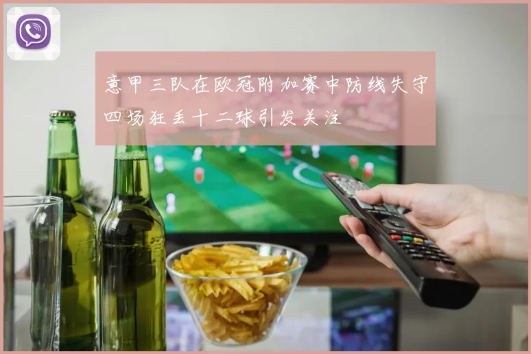 意甲三队在欧冠附加赛中防线失守四场狂丢十二球引发关注