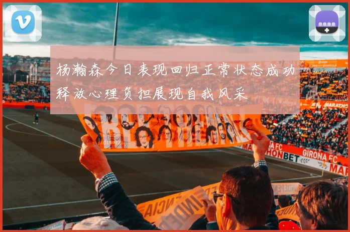 杨瀚森今日表现回归正常状态成功释放心理负担展现自我风采