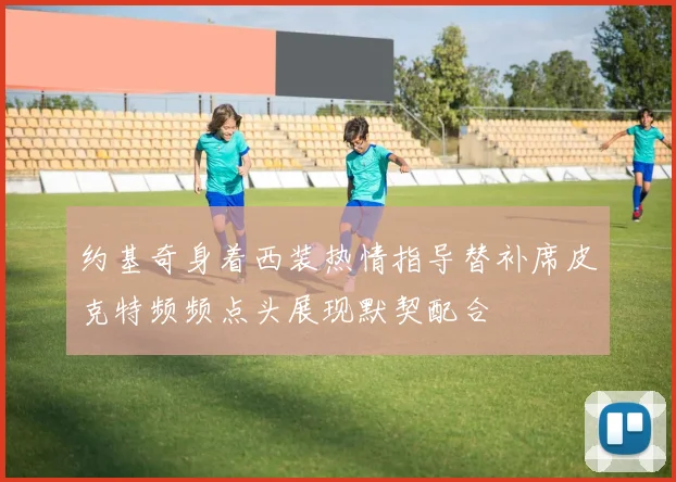 约基奇身着西装热情指导替补席皮克特频频点头展现默契配合