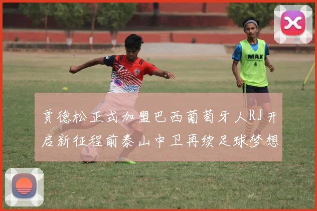 贾德松正式加盟巴西葡萄牙人RJ开启新征程前泰山中卫再续足球梦想