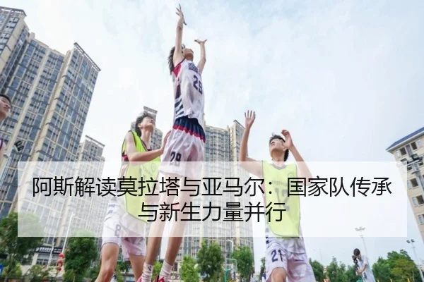 阿斯解读莫拉塔与亚马尔:国家队传承与新生力量并行 | mksports